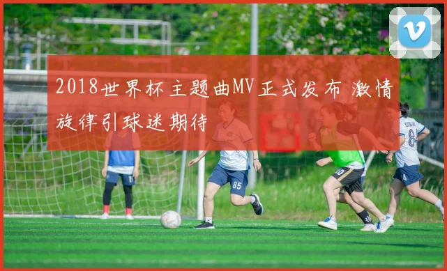 2018世界杯主题曲MV正式发布 激情旋律引球迷期待