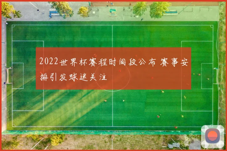 2022世界杯赛程时间段公布 赛事安排引发球迷关注