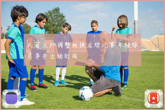 火箭主帅调整轮换后续比赛年轻球员争夺出场时间