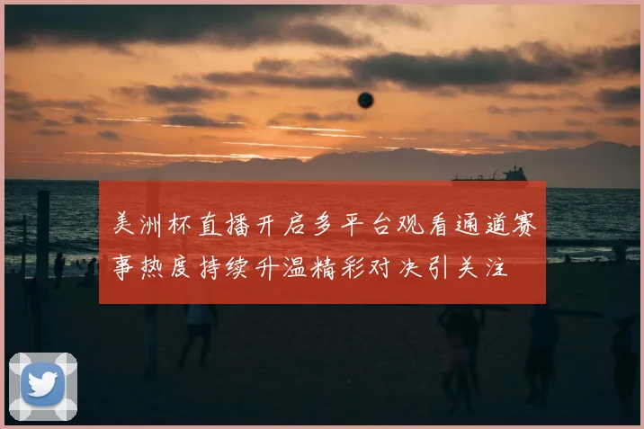 美洲杯直播开启多平台观看通道赛事热度持续升温精彩对决引关注