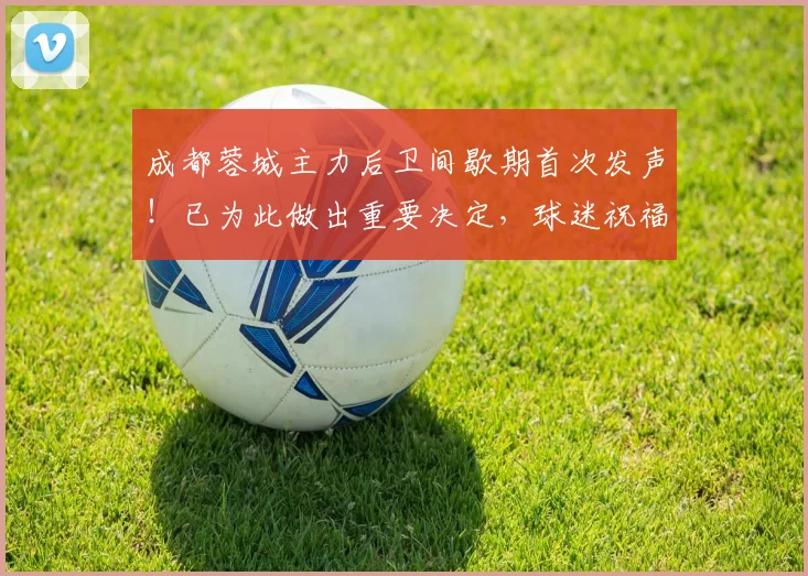 成都蓉城主力后卫间歇期首次发声!已为此做出重要决定,球迷祝福