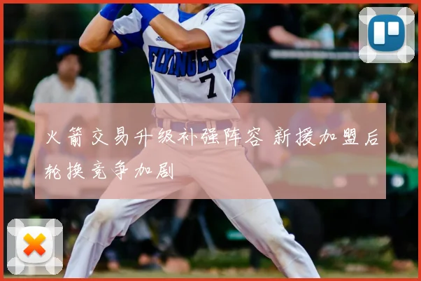 火箭交易升级补强阵容 新援加盟后轮换竞争加剧