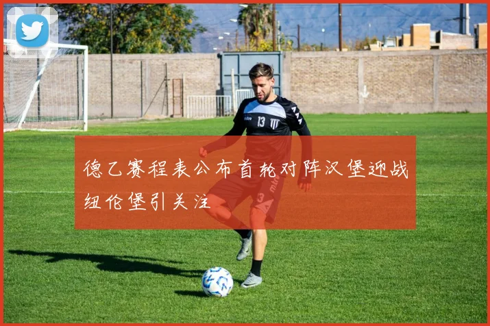 德乙赛程表公布首轮对阵汉堡迎战纽伦堡引关注