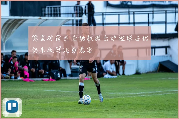 德国对荷兰全场数据出炉控球占优仍未改写比分悬念
